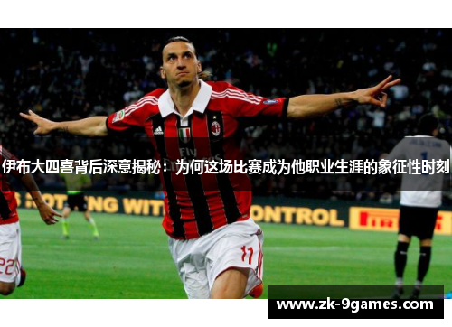 伊布大四喜背后深意揭秘：为何这场比赛成为他职业生涯的象征性时刻