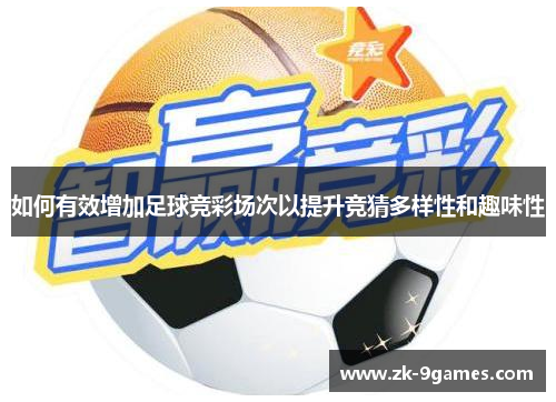 如何有效增加足球竞彩场次以提升竞猜多样性和趣味性