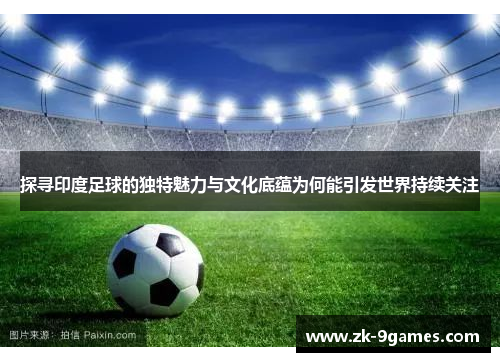 探寻印度足球的独特魅力与文化底蕴为何能引发世界持续关注