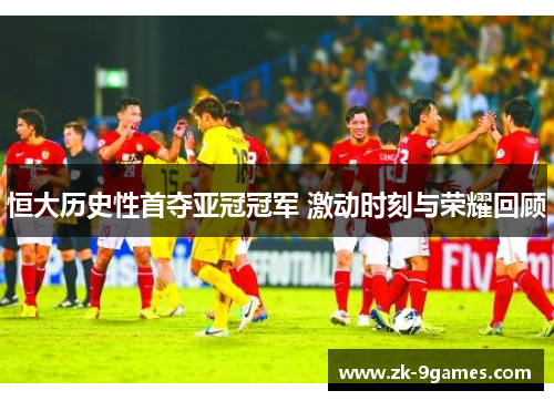 恒大历史性首夺亚冠冠军 激动时刻与荣耀回顾