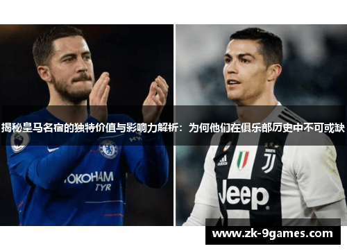 揭秘皇马名宿的独特价值与影响力解析：为何他们在俱乐部历史中不可或缺