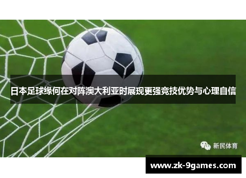 日本足球缘何在对阵澳大利亚时展现更强竞技优势与心理自信
