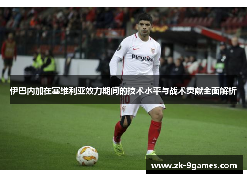 伊巴内加在塞维利亚效力期间的技术水平与战术贡献全面解析