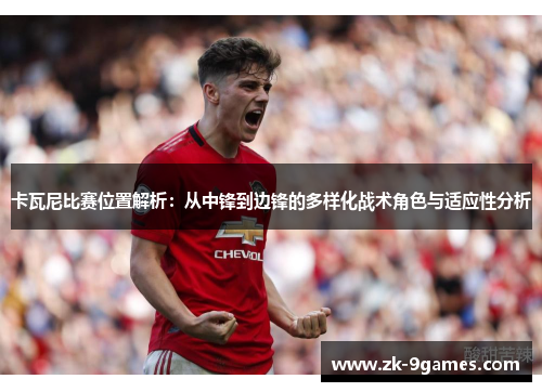 卡瓦尼比赛位置解析：从中锋到边锋的多样化战术角色与适应性分析