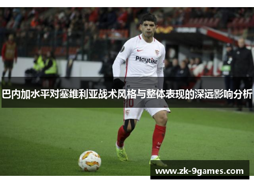 巴内加水平对塞维利亚战术风格与整体表现的深远影响分析