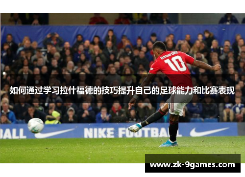 如何通过学习拉什福德的技巧提升自己的足球能力和比赛表现