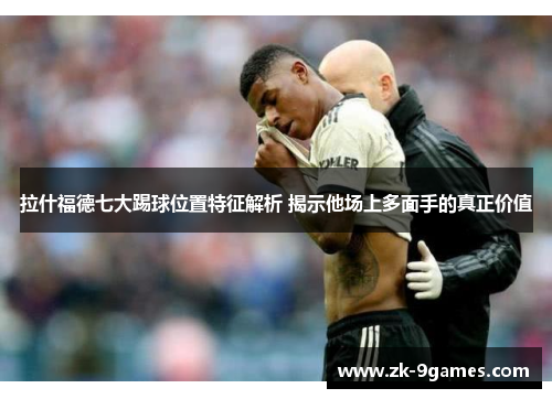 拉什福德七大踢球位置特征解析 揭示他场上多面手的真正价值
