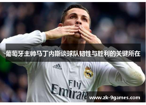 葡萄牙主帅马丁内斯谈球队韧性与胜利的关键所在