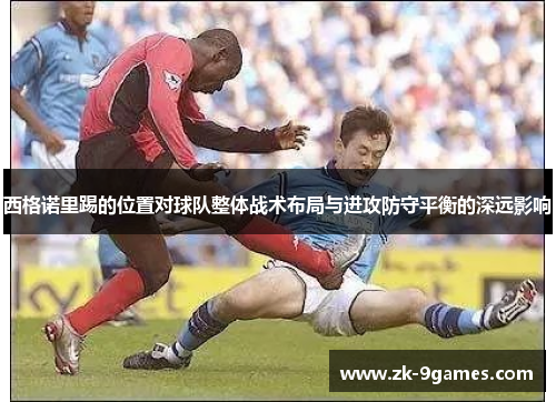 西格诺里踢的位置对球队整体战术布局与进攻防守平衡的深远影响