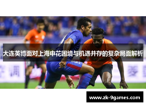 大连英博面对上海申花困境与机遇并存的复杂局面解析