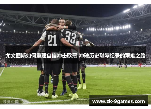 尤文图斯如何重建自信冲击欧冠 冲破历史耻辱纪录的艰难之路