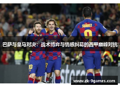 巴萨与皇马对决：战术博弈与情感纠葛的西甲巅峰对抗
