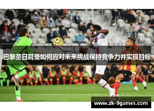 巴黎圣日耳曼如何应对未来挑战保持竞争力并实现目标
