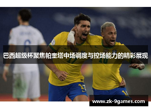 巴西超级杯聚焦帕奎塔中场调度与控场能力的精彩展现