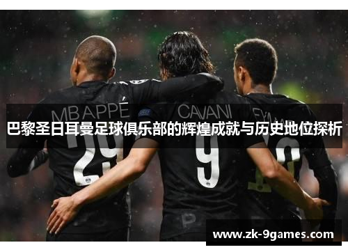 巴黎圣日耳曼足球俱乐部的辉煌成就与历史地位探析