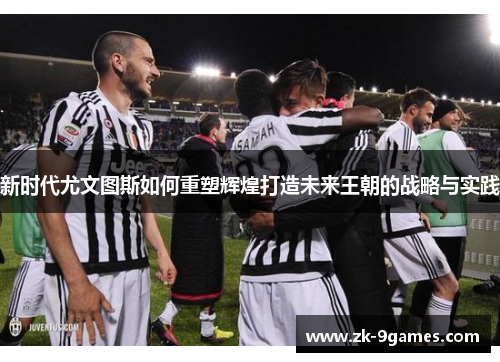 新时代尤文图斯如何重塑辉煌打造未来王朝的战略与实践