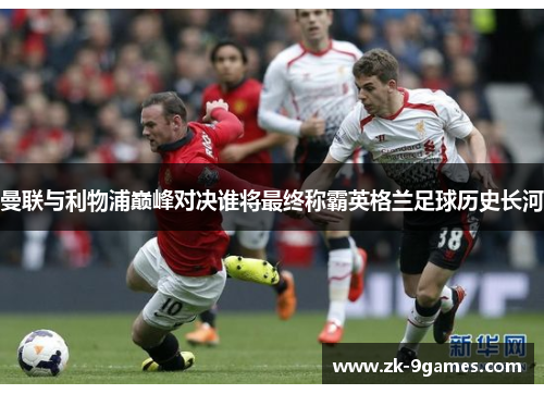 曼联与利物浦巅峰对决谁将最终称霸英格兰足球历史长河
