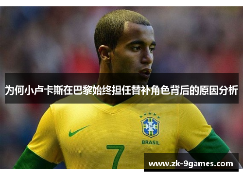 为何小卢卡斯在巴黎始终担任替补角色背后的原因分析 为何小卢卡斯在巴黎始终担任替补角色背后的原因分析