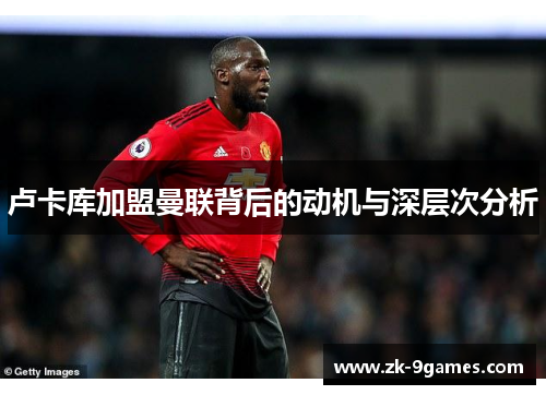 卢卡库加盟曼联背后的动机与深层次分析 卢卡库加盟曼联背后的动机与深层次分析