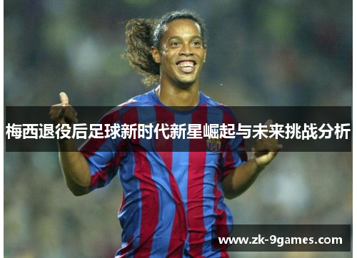 梅西退役后足球新时代新星崛起与未来挑战分析