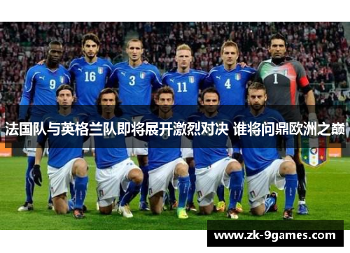 法国队与英格兰队即将展开激烈对决 谁将问鼎欧洲之巅 法国队与英格兰队即将展开激烈对决 谁将问鼎欧洲之巅