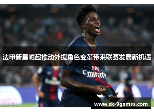法甲新星崛起推动外援角色变革带来联赛发展新机遇