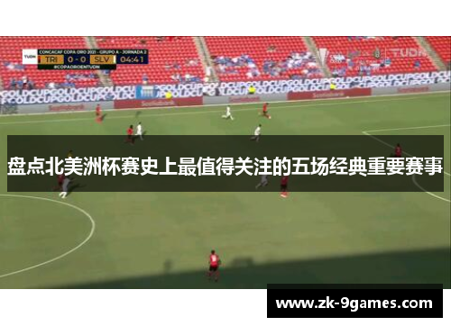 盘点北美洲杯赛史上最值得关注的五场经典重要赛事