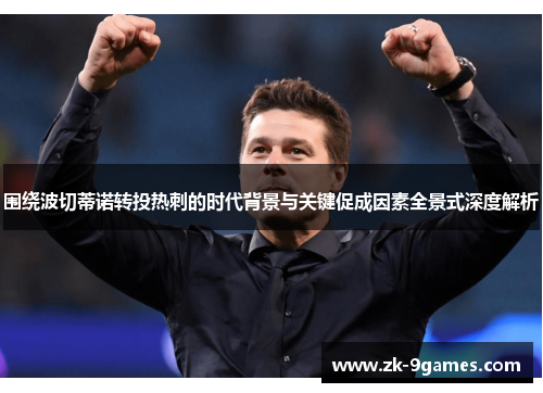 围绕波切蒂诺转投热刺的时代背景与关键促成因素全景式深度解析