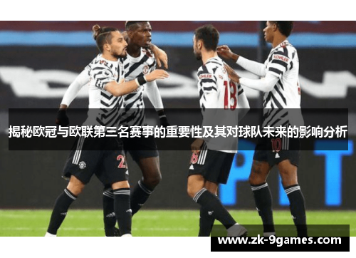 揭秘欧冠与欧联第三名赛事的重要性及其对球队未来的影响分析 揭秘欧冠与欧联第三名赛事的重要性及其对球队未来的影响分析