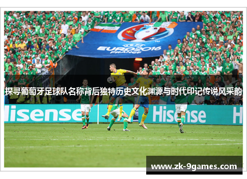 探寻葡萄牙足球队名称背后独特历史文化渊源与时代印记传说风采韵 探寻葡萄牙足球队名称背后独特历史文化渊源与时代印记传说风采韵