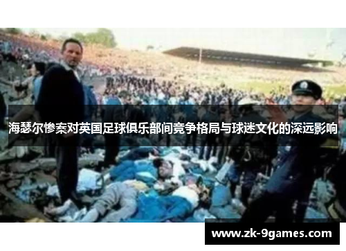 海瑟尔惨案对英国足球俱乐部间竞争格局与球迷文化的深远影响