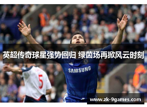英超传奇球星强势回归 绿茵场再掀风云时刻 英超传奇球星强势回归 绿茵场再掀风云时刻