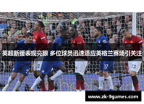 英超新援表现亮眼 多位球员迅速适应英格兰赛场引关注