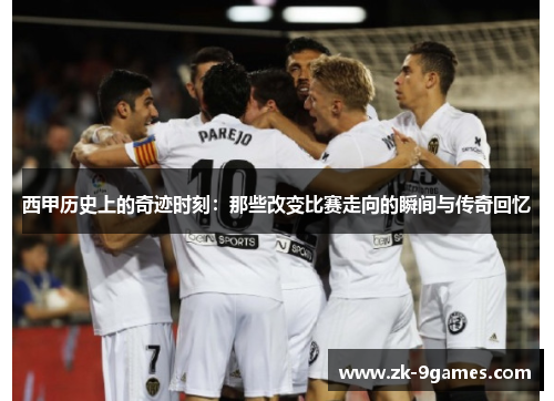 西甲历史上的奇迹时刻：那些改变比赛走向的瞬间与传奇回忆