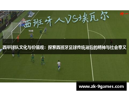 西甲球队文化与价值观:探索西班牙足球传统背后的精神与社会意义 西甲球队文化与价值观:探索西班牙足球传统背后的精神与社会意义