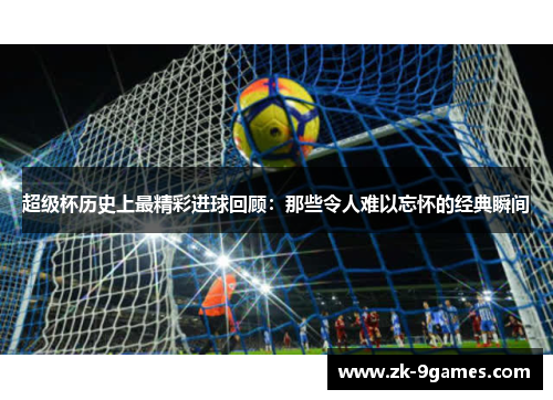 超级杯历史上最精彩进球回顾:那些令人难以忘怀的经典瞬间 超级杯历史上最精彩进球回顾:那些令人难以忘怀的经典瞬间