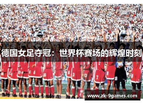 德国女足夺冠：世界杯赛场的辉煌时刻