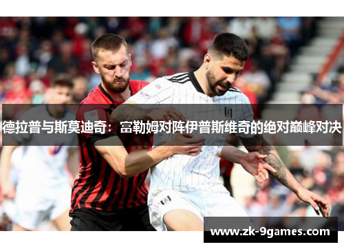 德拉普与斯莫迪奇：富勒姆对阵伊普斯维奇的绝对巅峰对决