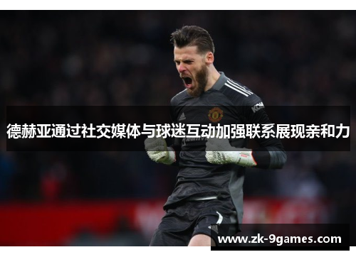 德赫亚通过社交媒体与球迷互动加强联系展现亲和力