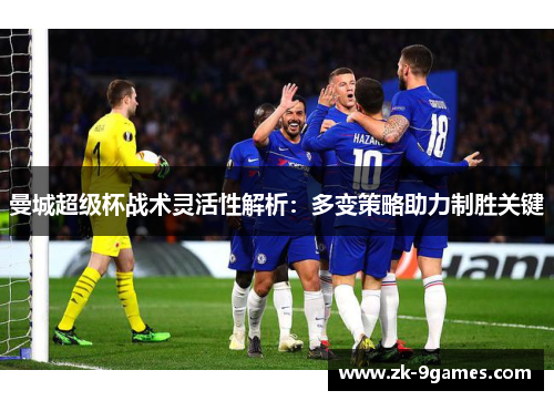 曼城超级杯战术灵活性解析：多变策略助力制胜关键