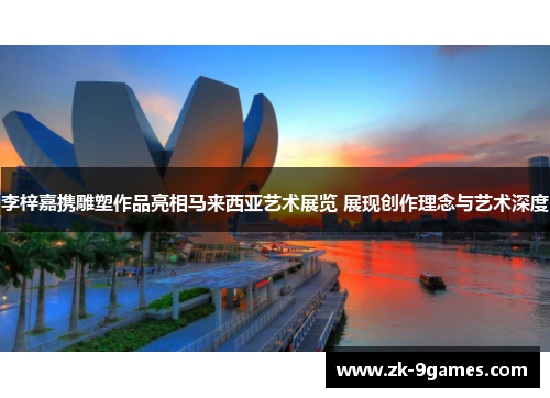 李梓嘉携雕塑作品亮相马来西亚艺术展览 展现创作理念与艺术深度