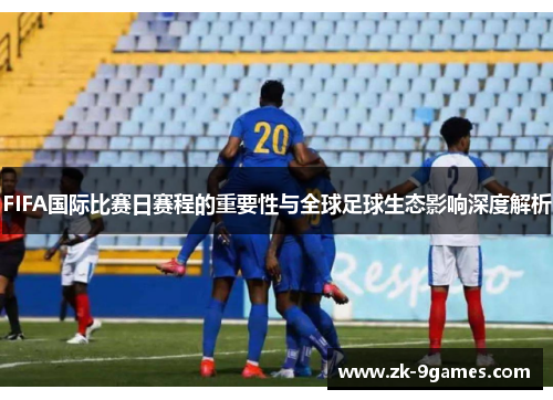 FIFA国际比赛日赛程的重要性与全球足球生态影响深度解析