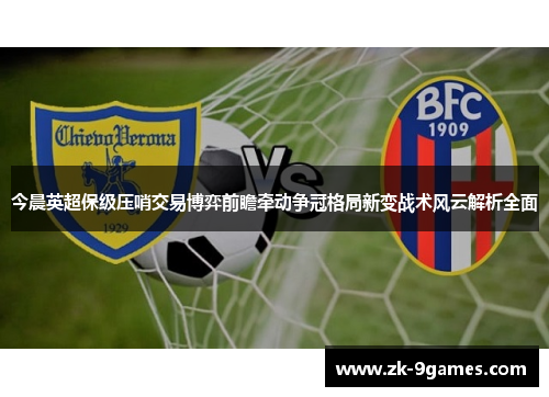 今晨英超保级压哨交易博弈前瞻牵动争冠格局新变战术风云解析全面
