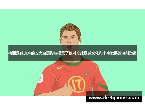 梅西足球遗产的五大深远影响揭示了他对全球足球文化和未来发展的深刻塑造