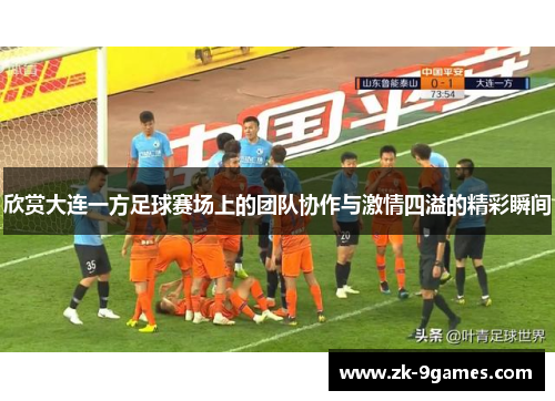 欣赏大连一方足球赛场上的团队协作与激情四溢的精彩瞬间 欣赏大连一方足球赛场上的团队协作与激情四溢的精彩瞬间