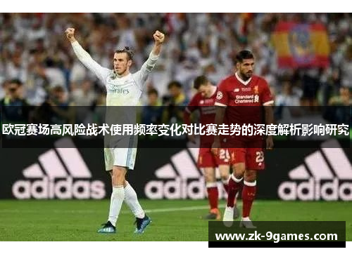 欧冠赛场高风险战术使用频率变化对比赛走势的深度解析影响研究 欧冠赛场高风险战术使用频率变化对比赛走势的深度解析影响研究