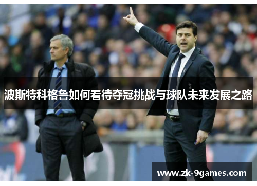 波斯特科格鲁如何看待夺冠挑战与球队未来发展之路