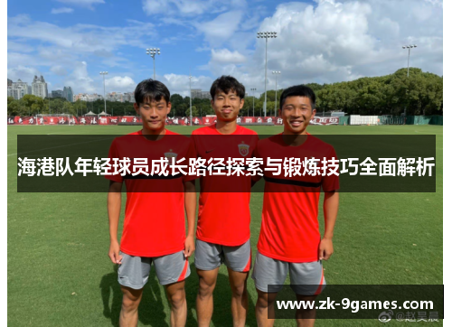 海港队年轻球员成长路径探索与锻炼技巧全面解析 海港队年轻球员成长路径探索与锻炼技巧全面解析