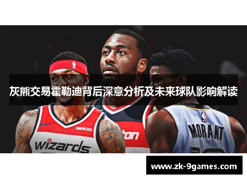 灰熊交易霍勒迪背后深意分析及未来球队影响解读 灰熊交易霍勒迪背后深意分析及未来球队影响解读