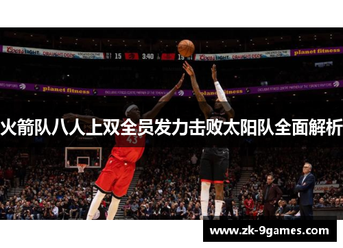 火箭队八人上双全员发力击败太阳队全面解析 火箭队八人上双全员发力击败太阳队全面解析
